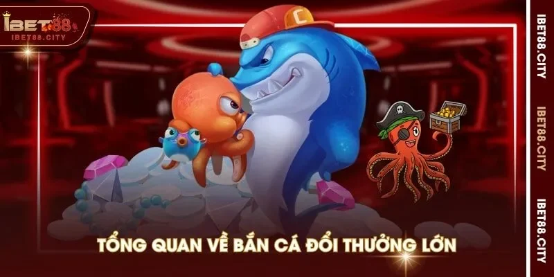 Tổng quan về bắn cá đổi thưởng lớn